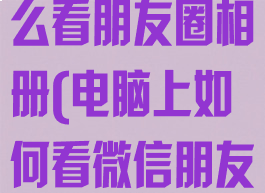 微信电脑版怎么看朋友圈相册(电脑上如何看微信朋友圈相册)