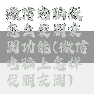 微信电脑版怎么发朋友圈功能(微信电脑上怎样发朋友圈)