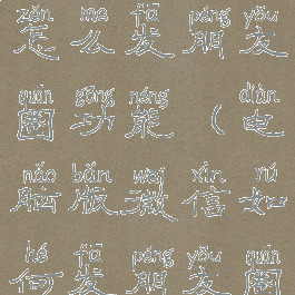 微信电脑版怎么发朋友圈功能(电脑版微信如何发朋友圈?)