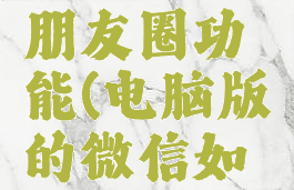 微信电脑版怎么发朋友圈功能(电脑版的微信如何发朋友圈)