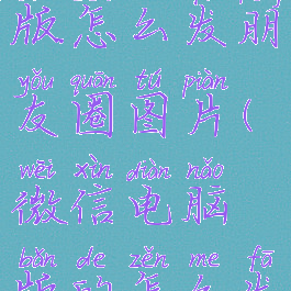 微信电脑版怎么发朋友圈图片(微信电脑版的怎么发朋友圈)