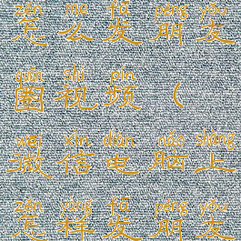 微信电脑版怎么发朋友圈视频(微信电脑上怎样发朋友圈)