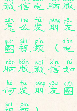 微信电脑版怎么发朋友圈视频(电脑版微信如何发朋友圈视频)