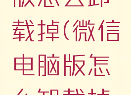 微信电脑版怎么卸载掉(微信电脑版怎么卸载掉文件)