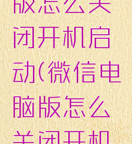 微信电脑版怎么关闭开机启动(微信电脑版怎么关闭开机启动功能)