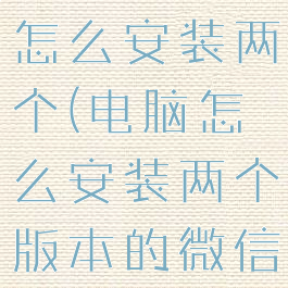 微信电脑版怎么安装两个(电脑怎么安装两个版本的微信)