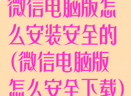 微信电脑版怎么安装安全的(微信电脑版怎么安全下载)