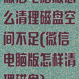 微信电脑版怎么清理磁盘空间不足(微信电脑版怎样清理磁盘)