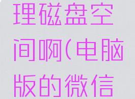 微信电脑版怎么清理磁盘空间啊(电脑版的微信怎么清理磁盘)