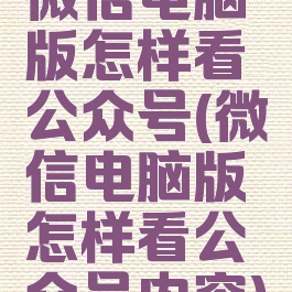 微信电脑版怎样看公众号(微信电脑版怎样看公众号内容)