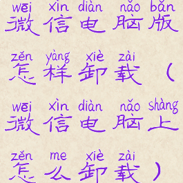 微信电脑版怎样卸载(微信电脑上怎么卸载)