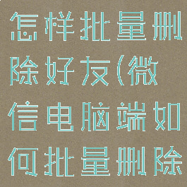 微信电脑版怎样批量删除好友(微信电脑端如何批量删除好友)