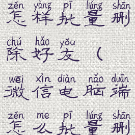 微信电脑版怎样批量删除好友(微信电脑端怎么批量删除好友)