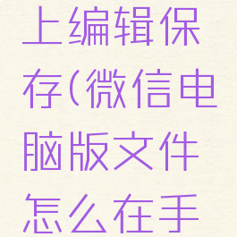 微信电脑版文件怎么在手机上编辑保存(微信电脑版文件怎么在手机上编辑保存到桌面)