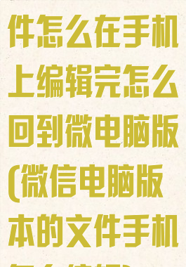 微信电脑版文件怎么在手机上编辑完怎么回到微电脑版(微信电脑版本的文件手机怎么编辑)
