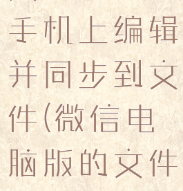 微信电脑版文件怎么在手机上编辑并同步到文件(微信电脑版的文件如何在手机上编辑)