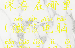 微信电脑版聊天记录保存在哪里(微信电脑版聊天记录保存在哪里怎么看)