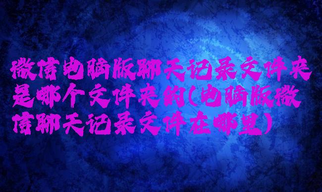 微信电脑版聊天记录文件夹是哪个文件夹的(电脑版微信聊天记录文件在哪里)