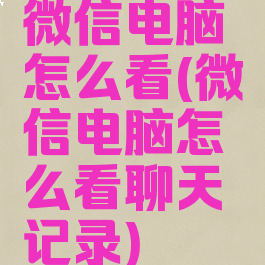 微信电脑怎么看(微信电脑怎么看聊天记录)