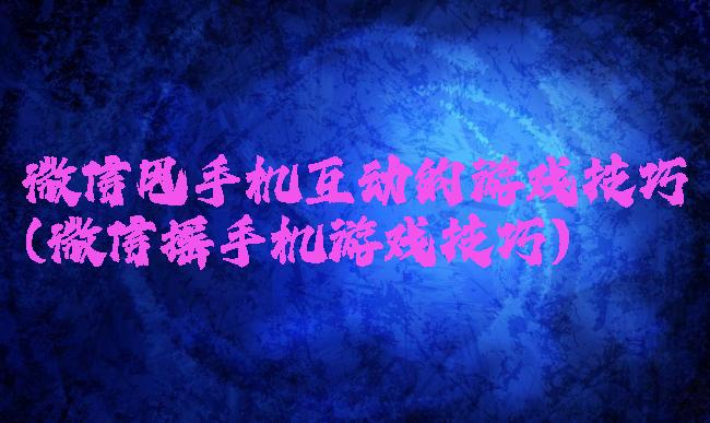 微信甩手机互动的游戏技巧(微信摇手机游戏技巧)