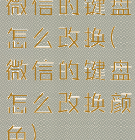微信的键盘怎么改换(微信的键盘怎么改换颜色)