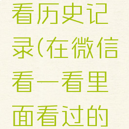 微信看一看如何查看历史记录(在微信看一看里面看过的记录怎么查询)