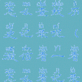 微信看一看怎么查找历史记录呢(微信看一看怎么看记录)
