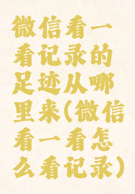 微信看一看记录的足迹从哪里来(微信看一看怎么看记录)
