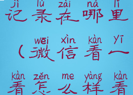 微信看一看记录在哪里(微信看一看怎么样看浏览历史)