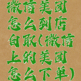 微信美团怎么到店自取(微信上的美团怎么下单)