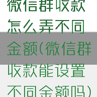 微信群收款怎么弄不同金额(微信群收款能设置不同金额吗)