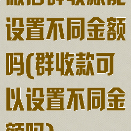 微信群收款能设置不同金额吗(群收款可以设置不同金额吗)