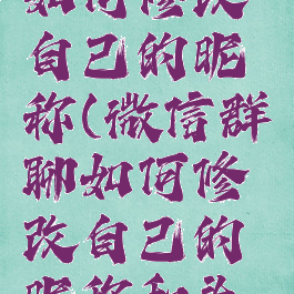 微信群聊如何修改自己的昵称(微信群聊如何修改自己的昵称和头像)