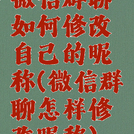 微信群聊如何修改自己的昵称(微信群聊怎样修改昵称)
