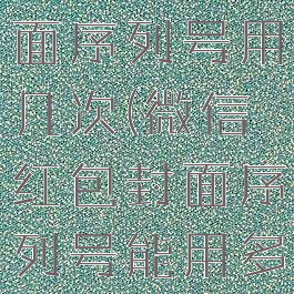微信红包封面序列号用几次(微信红包封面序列号能用多久)