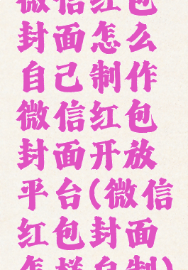 微信红包封面怎么自己制作微信红包封面开放平台(微信红包封面怎样自制)