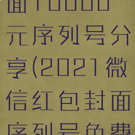 微信红包封面10000元序列号分享(2021微信红包封面序列号免费送最新)