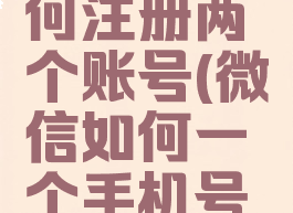 微信一个手机号如何注册两个账号(微信如何一个手机号注册两个微信号)
