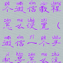 微信一个手机号注册两个微信教程怎么设置(微信一个手机号怎么注册两个账号)