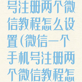 微信一个手机号注册两个微信教程怎么设置(微信一个手机号注册两个微信教程怎么设置的)