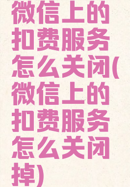 微信上的扣费服务怎么关闭(微信上的扣费服务怎么关闭掉)
