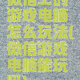 微信上的游戏电脑怎么玩法(微信游戏电脑能玩吗)