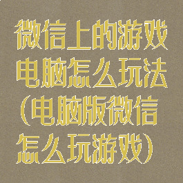 微信上的游戏电脑怎么玩法(电脑版微信怎么玩游戏)
