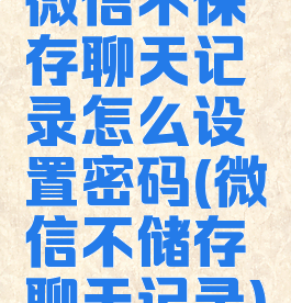 微信不保存聊天记录怎么设置密码(微信不储存聊天记录)