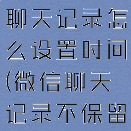 微信不保存聊天记录怎么设置时间(微信聊天记录不保留怎么设置)