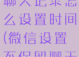 微信不保存聊天记录怎么设置时间(微信设置不保留聊天记录)