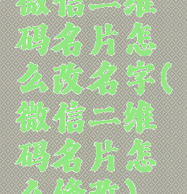 微信二维码名片怎么改名字(微信二维码名片怎么修改)