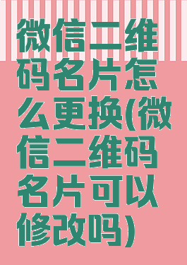 微信二维码名片怎么更换(微信二维码名片可以修改吗)