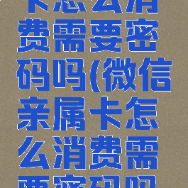 微信亲属卡怎么消费需要密码吗(微信亲属卡怎么消费需要密码吗安全吗)