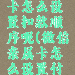 微信亲属卡怎么设置扣款顺序呢(微信亲属卡怎么设置付款方式)
